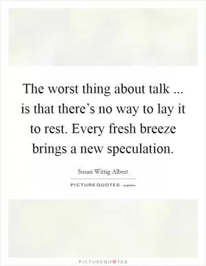 The worst thing about talk ... is that there’s no way to lay it to rest. Every fresh breeze brings a new speculation Picture Quote #1