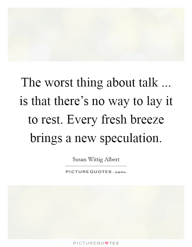 The worst thing about talk ... is that there's no way to lay it to rest. Every fresh breeze brings a new speculation. Picture Quote #1