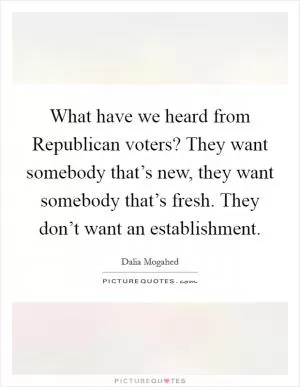 What have we heard from Republican voters? They want somebody that’s new, they want somebody that’s fresh. They don’t want an establishment Picture Quote #1