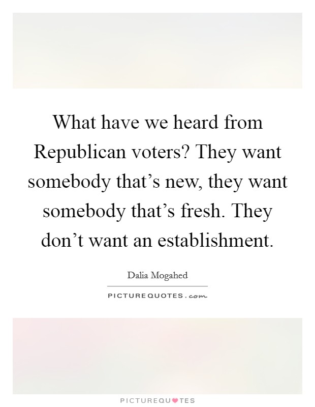 What have we heard from Republican voters? They want somebody that's new, they want somebody that's fresh. They don't want an establishment. Picture Quote #1