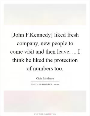 [John F.Kennedy] liked fresh company, new people to come visit and then leave. ... I think he liked the protection of numbers too Picture Quote #1