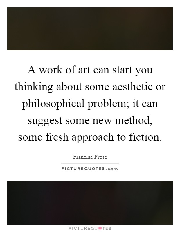 A work of art can start you thinking about some aesthetic or philosophical problem; it can suggest some new method, some fresh approach to fiction. Picture Quote #1