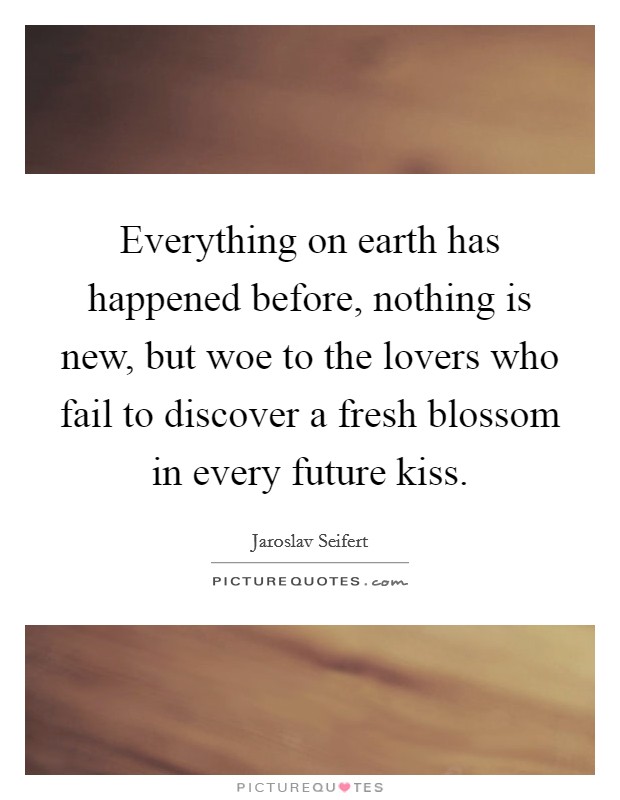 Everything on earth has happened before, nothing is new, but woe to the lovers who fail to discover a fresh blossom in every future kiss. Picture Quote #1