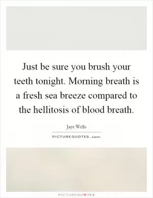 Just be sure you brush your teeth tonight. Morning breath is a fresh sea breeze compared to the hellitosis of blood breath Picture Quote #1