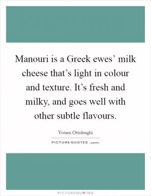 Manouri is a Greek ewes’ milk cheese that’s light in colour and texture. It’s fresh and milky, and goes well with other subtle flavours Picture Quote #1