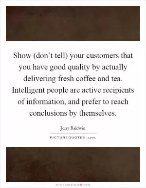 Show (don’t tell) your customers that you have good quality by actually delivering fresh coffee and tea. Intelligent people are active recipients of information, and prefer to reach conclusions by themselves Picture Quote #1
