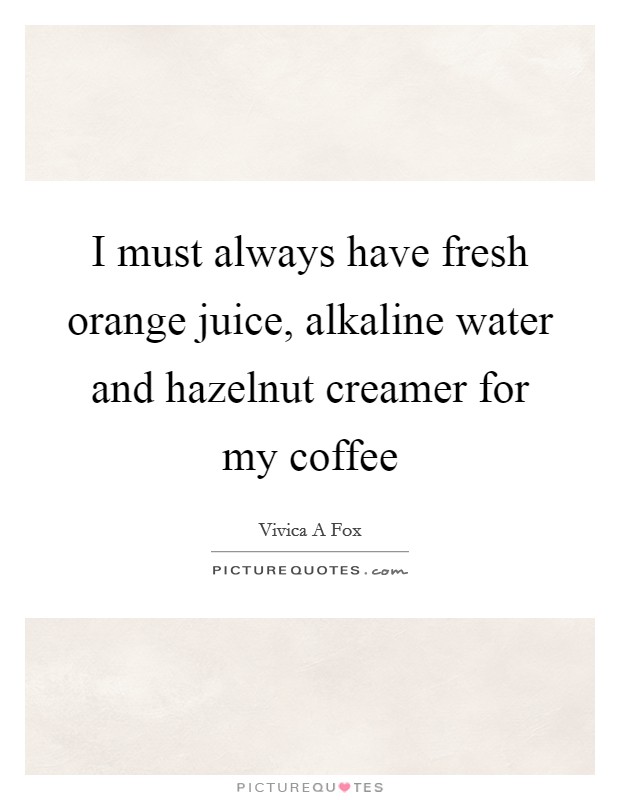 I must always have fresh orange juice, alkaline water and hazelnut creamer for my coffee Picture Quote #1