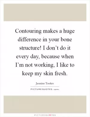 Contouring makes a huge difference in your bone structure! I don’t do it every day, because when I’m not working, I like to keep my skin fresh Picture Quote #1