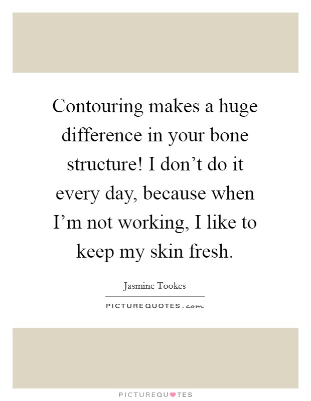 Contouring makes a huge difference in your bone structure! I don't do it every day, because when I'm not working, I like to keep my skin fresh. Picture Quote #1
