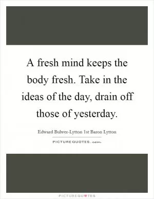 A fresh mind keeps the body fresh. Take in the ideas of the day, drain off those of yesterday Picture Quote #1