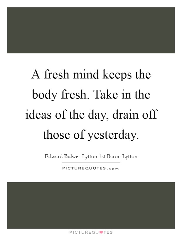 A fresh mind keeps the body fresh. Take in the ideas of the day, drain off those of yesterday. Picture Quote #1