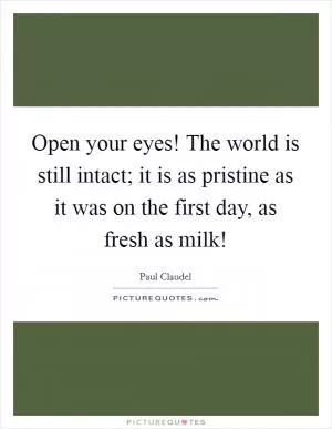 Open your eyes! The world is still intact; it is as pristine as it was on the first day, as fresh as milk! Picture Quote #1