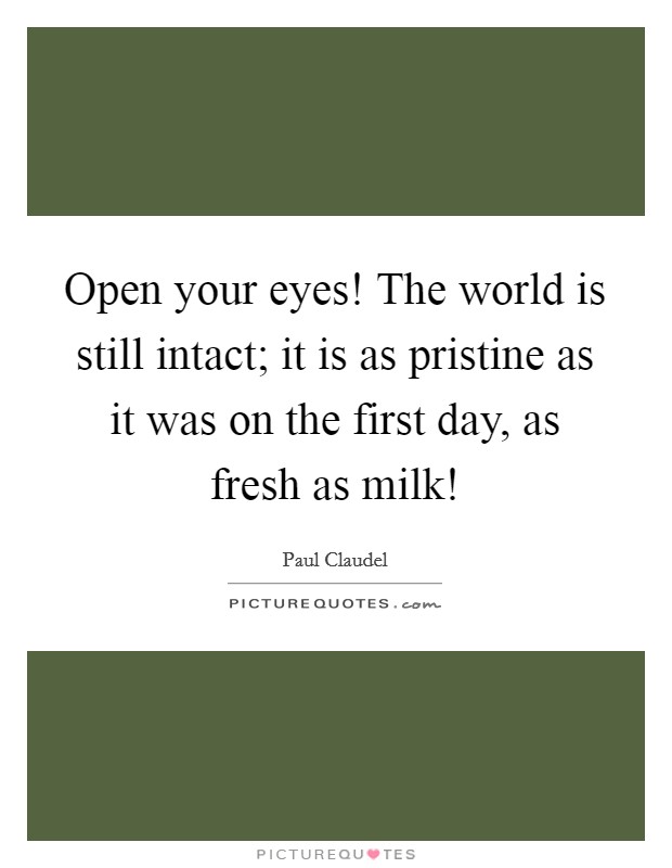Open your eyes! The world is still intact; it is as pristine as it was on the first day, as fresh as milk! Picture Quote #1