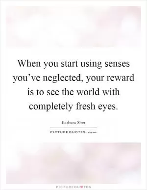 When you start using senses you’ve neglected, your reward is to see the world with completely fresh eyes Picture Quote #1