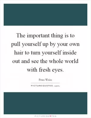 The important thing is to pull yourself up by your own hair to turn yourself inside out and see the whole world with fresh eyes Picture Quote #1