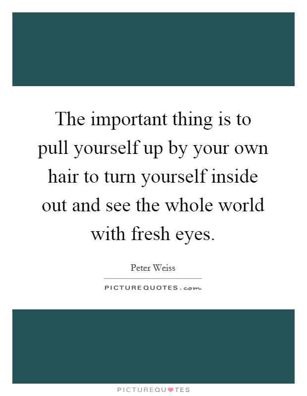 The important thing is to pull yourself up by your own hair to turn yourself inside out and see the whole world with fresh eyes. Picture Quote #1