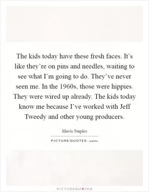 The kids today have these fresh faces. It’s like they’re on pins and needles, waiting to see what I’m going to do. They’ve never seen me. In the 1960s, those were hippies. They were wired up already. The kids today know me because I’ve worked with Jeff Tweedy and other young producers Picture Quote #1