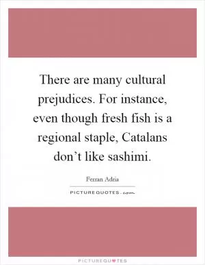 There are many cultural prejudices. For instance, even though fresh fish is a regional staple, Catalans don’t like sashimi Picture Quote #1