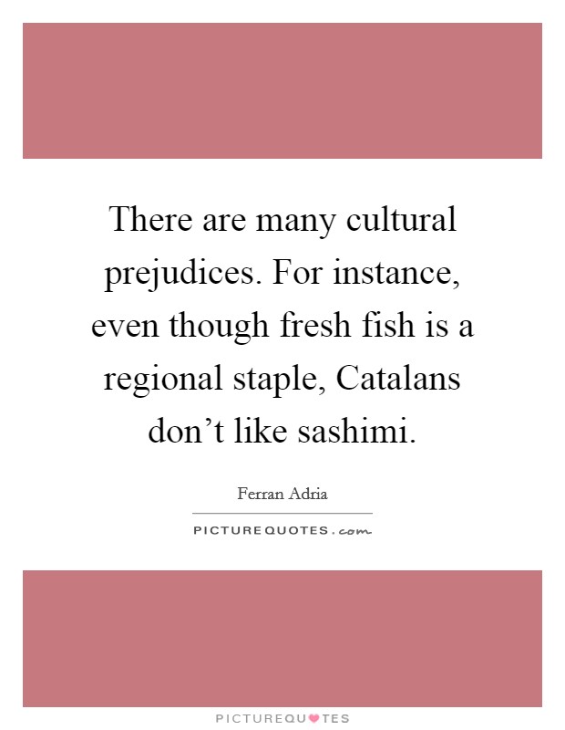 There are many cultural prejudices. For instance, even though fresh fish is a regional staple, Catalans don't like sashimi. Picture Quote #1