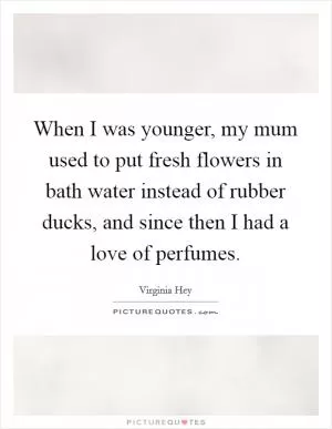When I was younger, my mum used to put fresh flowers in bath water instead of rubber ducks, and since then I had a love of perfumes Picture Quote #1