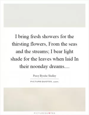 I bring fresh showers for the thirsting flowers, From the seas and the streams; I bear light shade for the leaves when laid In their noonday dreams Picture Quote #1