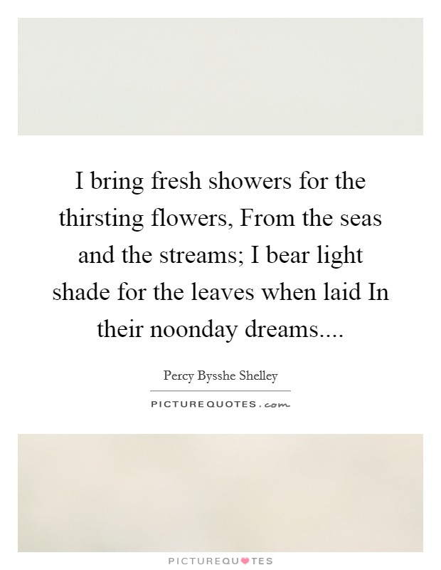 I bring fresh showers for the thirsting flowers, From the seas and the streams; I bear light shade for the leaves when laid In their noonday dreams.... Picture Quote #1
