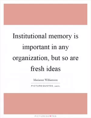 Institutional memory is important in any organization, but so are fresh ideas Picture Quote #1