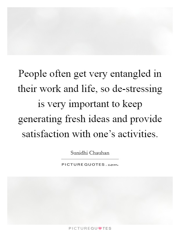 People often get very entangled in their work and life, so de-stressing is very important to keep generating fresh ideas and provide satisfaction with one's activities. Picture Quote #1