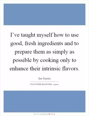 I’ve taught myself how to use good, fresh ingredients and to prepare them as simply as possible by cooking only to enhance their intrinsic flavors Picture Quote #1