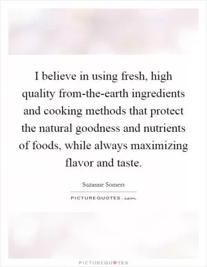 I believe in using fresh, high quality from-the-earth ingredients and cooking methods that protect the natural goodness and nutrients of foods, while always maximizing flavor and taste Picture Quote #1