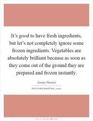 It’s good to have fresh ingredients, but let’s not completely ignore some frozen ingredients. Vegetables are absolutely brilliant because as soon as they come out of the ground they are prepared and frozen instantly Picture Quote #1