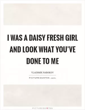 I was a daisy fresh girl and look what you’ve done to me Picture Quote #1