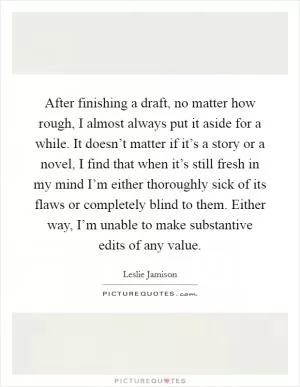 After finishing a draft, no matter how rough, I almost always put it aside for a while. It doesn’t matter if it’s a story or a novel, I find that when it’s still fresh in my mind I’m either thoroughly sick of its flaws or completely blind to them. Either way, I’m unable to make substantive edits of any value Picture Quote #1