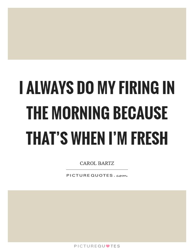 I always do my firing in the morning because that's when I'm fresh Picture Quote #1