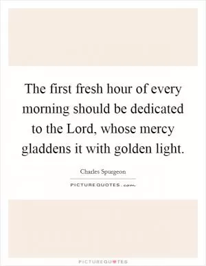 The first fresh hour of every morning should be dedicated to the Lord, whose mercy gladdens it with golden light Picture Quote #1