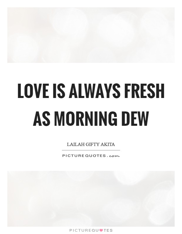 Love is always fresh as morning dew Picture Quote #1