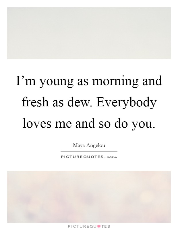 I'm young as morning and fresh as dew. Everybody loves me and so do you. Picture Quote #1