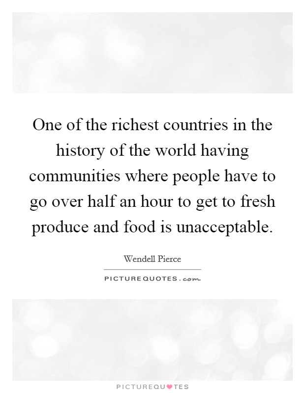 One of the richest countries in the history of the world having communities where people have to go over half an hour to get to fresh produce and food is unacceptable. Picture Quote #1