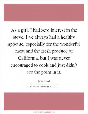 As a girl, I had zero interest in the stove. I’ve always had a healthy appetite, especially for the wonderful meat and the fresh produce of California, but I was never encouraged to cook and just didn’t see the point in it Picture Quote #1