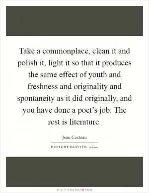 Take a commonplace, clean it and polish it, light it so that it produces the same effect of youth and freshness and originality and spontaneity as it did originally, and you have done a poet’s job. The rest is literature Picture Quote #1