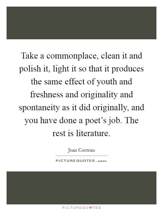 Take a commonplace, clean it and polish it, light it so that it produces the same effect of youth and freshness and originality and spontaneity as it did originally, and you have done a poet's job. The rest is literature. Picture Quote #1