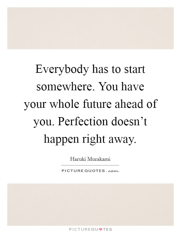 Everybody has to start somewhere. You have your whole future ahead of you. Perfection doesn't happen right away. Picture Quote #1