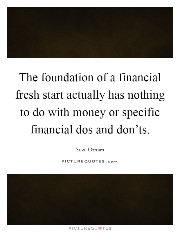 The foundation of a financial fresh start actually has nothing to do with money or specific financial dos and don'ts. Picture Quote #1