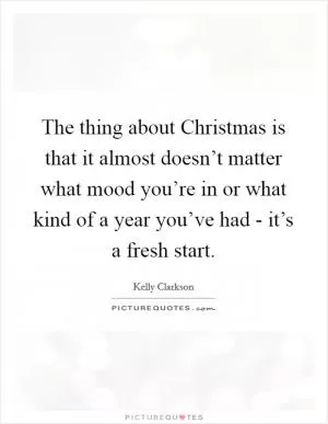 The thing about Christmas is that it almost doesn’t matter what mood you’re in or what kind of a year you’ve had - it’s a fresh start Picture Quote #1