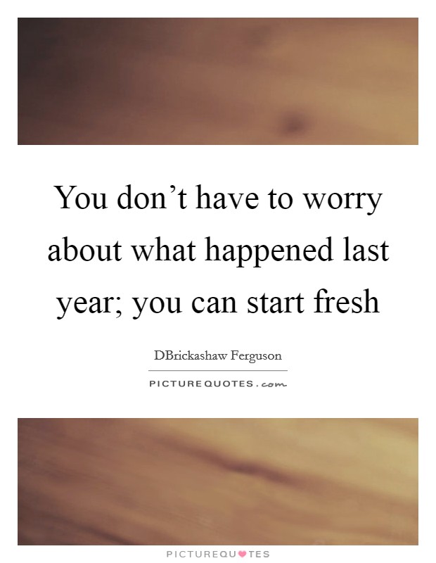 You don't have to worry about what happened last year; you can start fresh Picture Quote #1