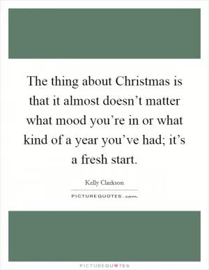 The thing about Christmas is that it almost doesn’t matter what mood you’re in or what kind of a year you’ve had; it’s a fresh start Picture Quote #1