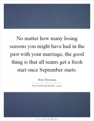 No matter how many losing seasons you might have had in the past with your marriage, the good thing is that all teams get a fresh start once September starts Picture Quote #1