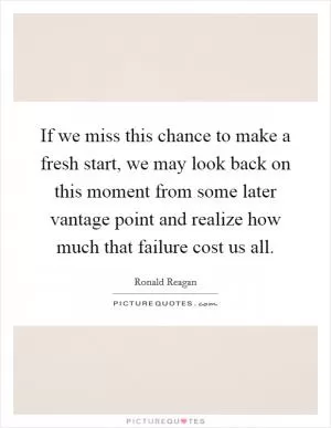 If we miss this chance to make a fresh start, we may look back on this moment from some later vantage point and realize how much that failure cost us all Picture Quote #1