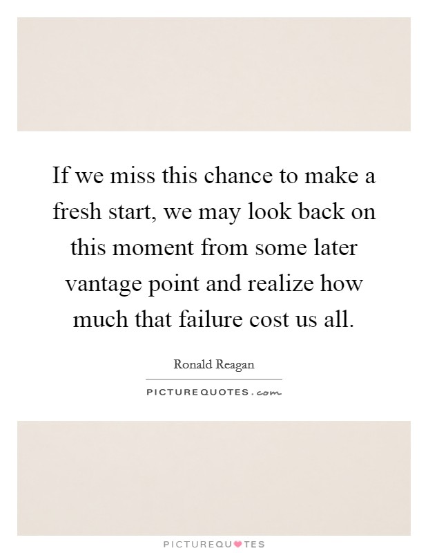 If we miss this chance to make a fresh start, we may look back on this moment from some later vantage point and realize how much that failure cost us all. Picture Quote #1