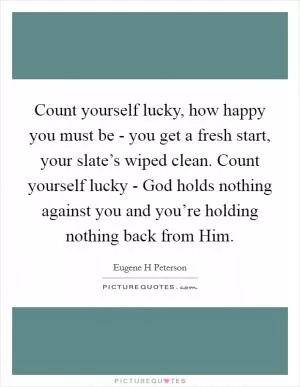 Count yourself lucky, how happy you must be - you get a fresh start, your slate’s wiped clean. Count yourself lucky - God holds nothing against you and you’re holding nothing back from Him Picture Quote #1
